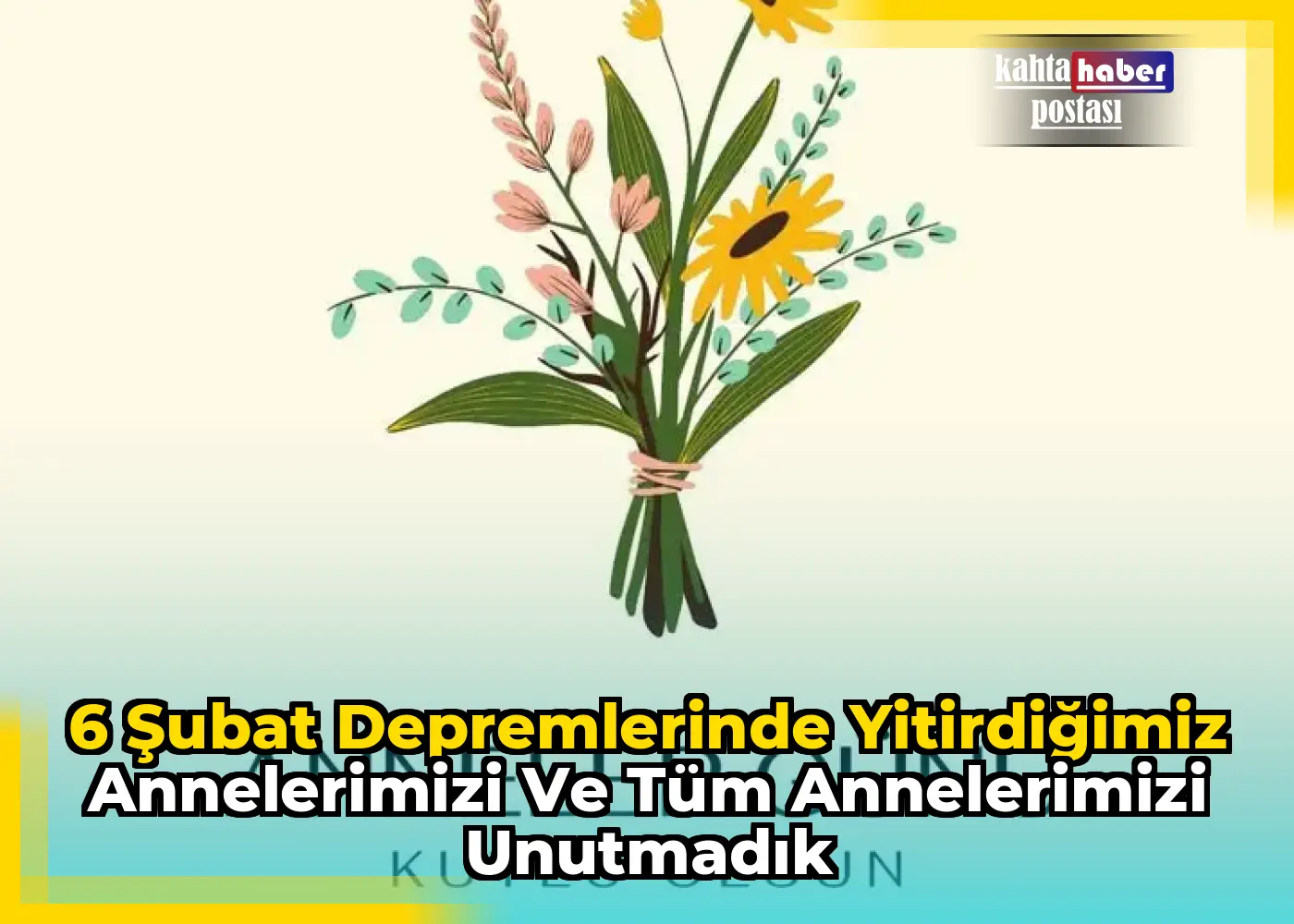 6 Şubat Depremlerinde Yitirdiğimiz Annelerimizi ve Tüm Annelerimizi Unutmadık